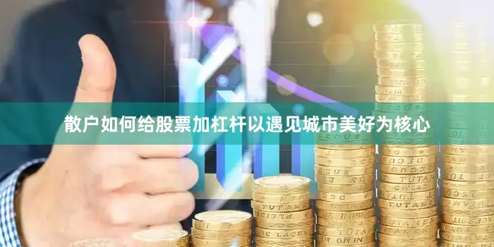 散户如何给股票加杠杆以遇见城市美好为核心