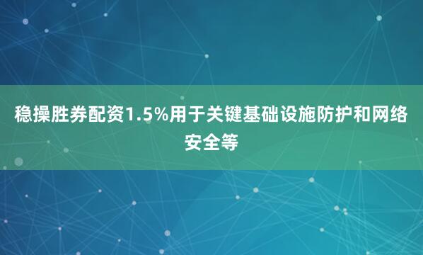 稳操胜券配资1.5%用于关键基础设施防护和网络安全等