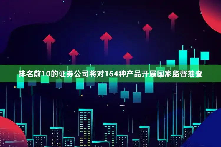 排名前10的证券公司将对164种产品开展国家监督抽查
