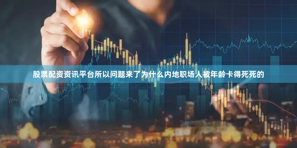 股票配资资讯平台所以问题来了为什么内地职场人被年龄卡得死死的