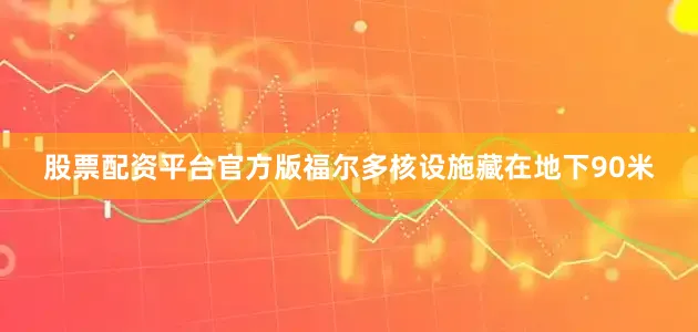 股票配资平台官方版福尔多核设施藏在地下90米