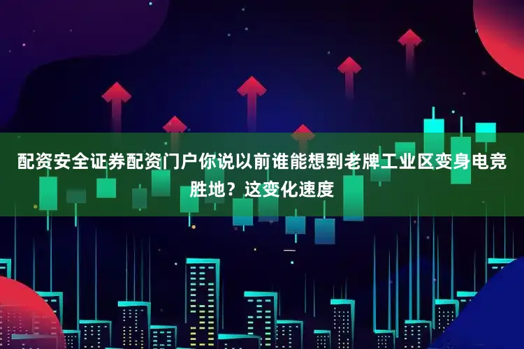 配资安全证券配资门户你说以前谁能想到老牌工业区变身电竞胜地？这变化速度