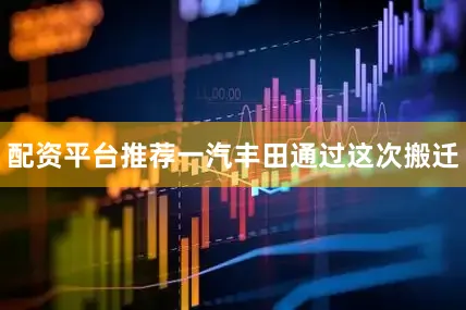 配资平台推荐一汽丰田通过这次搬迁