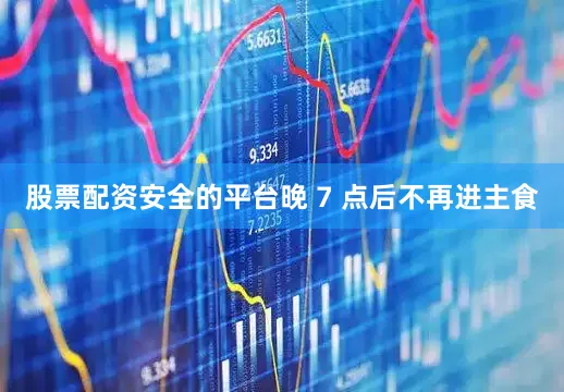 股票配资安全的平台晚 7 点后不再进主食