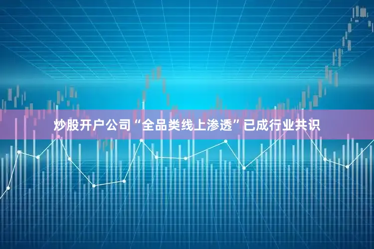 炒股开户公司“全品类线上渗透”已成行业共识