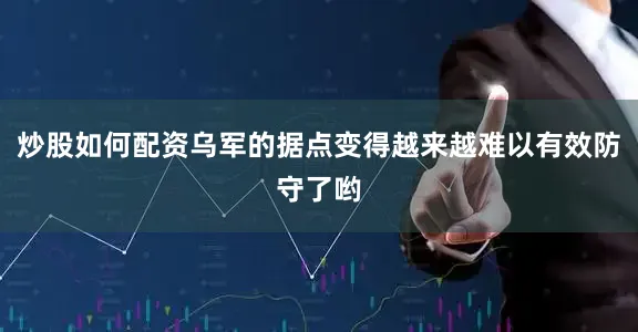炒股如何配资乌军的据点变得越来越难以有效防守了哟