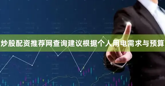 炒股配资推荐网查询建议根据个人用电需求与预算