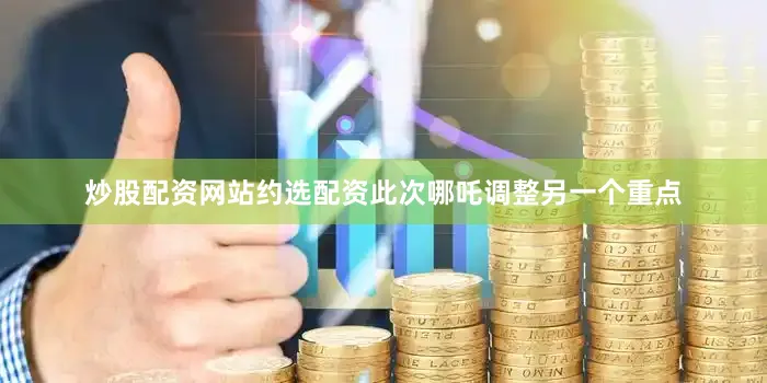 炒股配资网站约选配资此次哪吒调整另一个重点