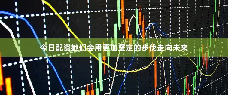 今日配资她们会用更加坚定的步伐走向未来