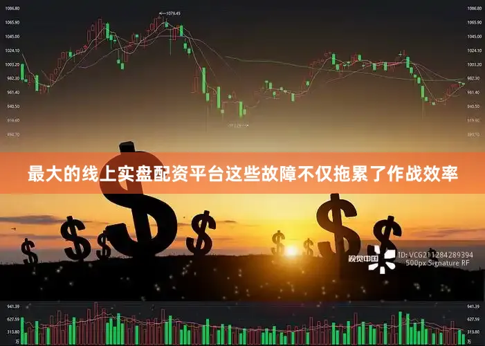 最大的线上实盘配资平台这些故障不仅拖累了作战效率