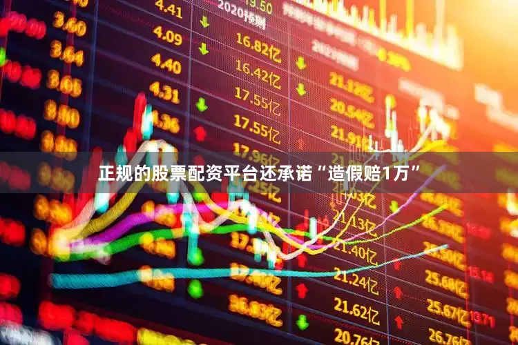正规的股票配资平台还承诺“造假赔1万”