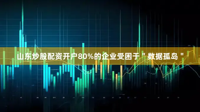 山东炒股配资开户80%的企业受困于＂数据孤岛＂