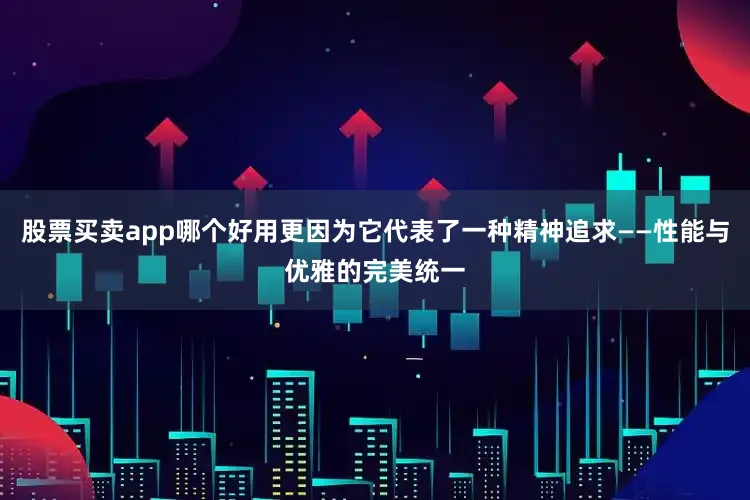 股票买卖app哪个好用更因为它代表了一种精神追求——性能与优雅的完美统一