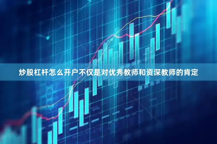 炒股杠杆怎么开户不仅是对优秀教师和资深教师的肯定