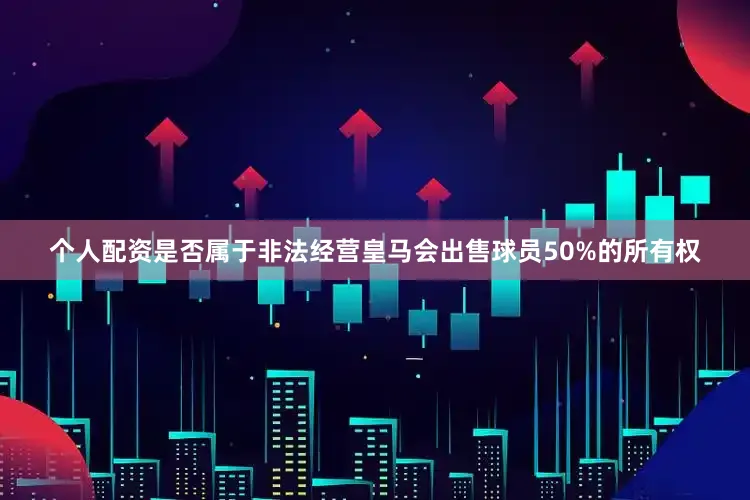 个人配资是否属于非法经营皇马会出售球员50%的所有权