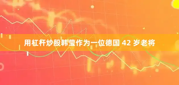 用杠杆炒股韩莹作为一位德国 42 岁老将