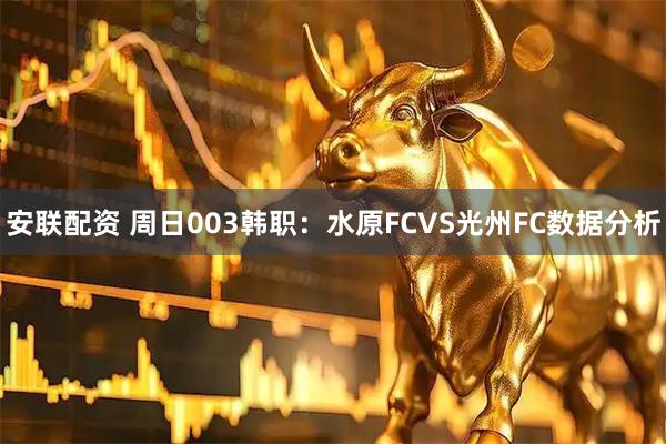 安联配资 周日003韩职：水原FCVS光州FC数据分析