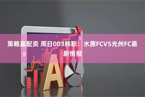 策略赢配资 周日003韩职：水原FCVS光州FC最新情报