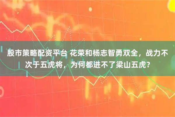 股市策略配资平台 花荣和杨志智勇双全，战力不次于五虎将，为何都进不了梁山五虎？