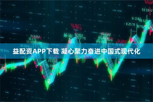 益配资APP下载 凝心聚力奋进中国式现代化