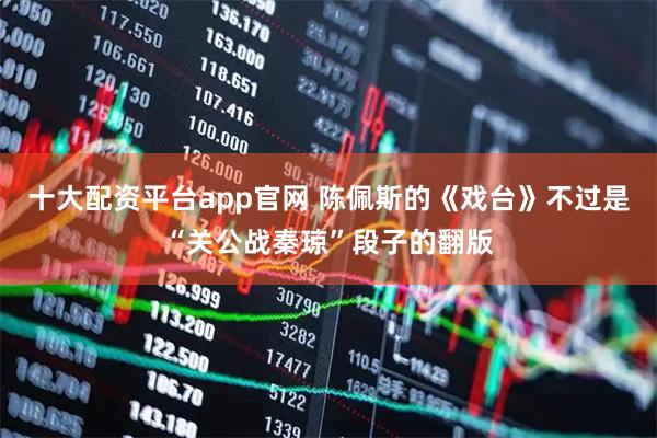 十大配资平台app官网 陈佩斯的《戏台》不过是“关公战秦琼”段子的翻版
