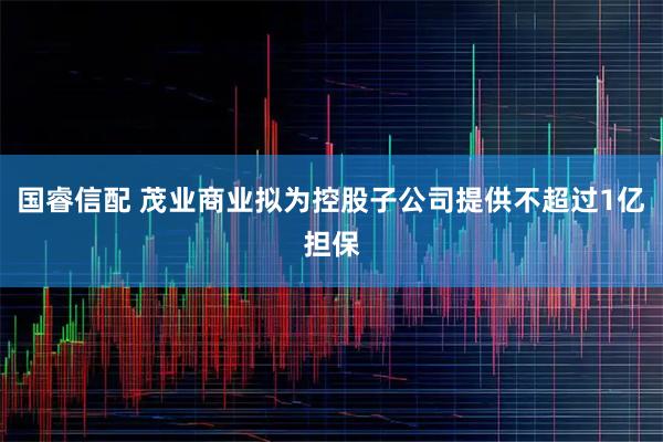 国睿信配 茂业商业拟为控股子公司提供不超过1亿担保