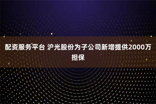 配资服务平台 沪光股份为子公司新增提供2000万担保