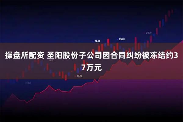 操盘所配资 圣阳股份子公司因合同纠纷被冻结约37万元