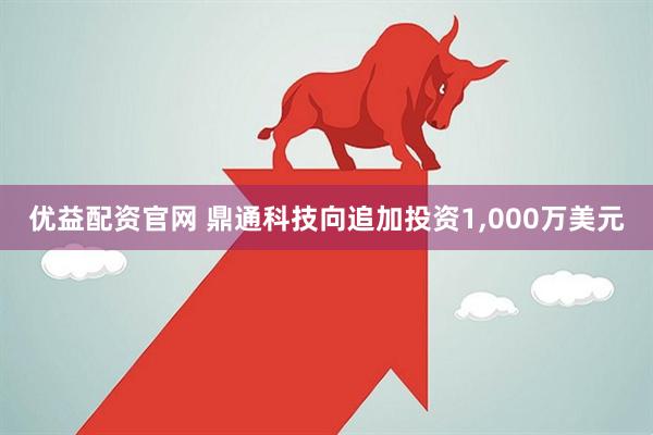 优益配资官网 鼎通科技向追加投资1,000万美元