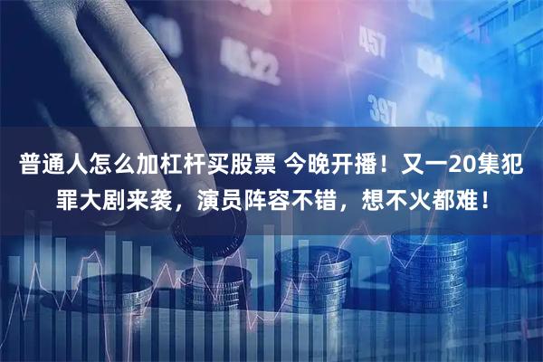 普通人怎么加杠杆买股票 今晚开播！又一20集犯罪大剧来袭，演员阵容不错，想不火都难！