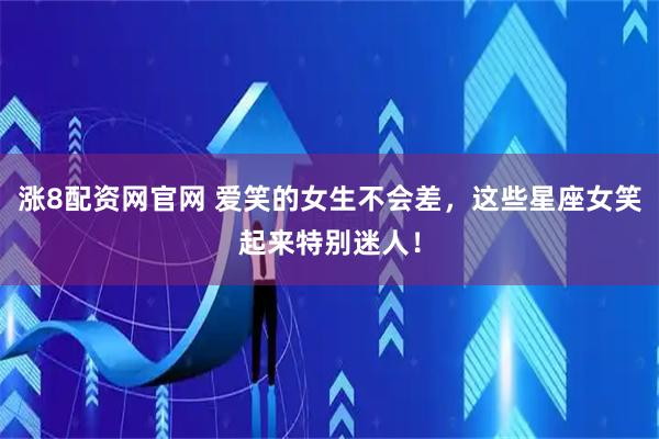 涨8配资网官网 爱笑的女生不会差，这些星座女笑起来特别迷人！