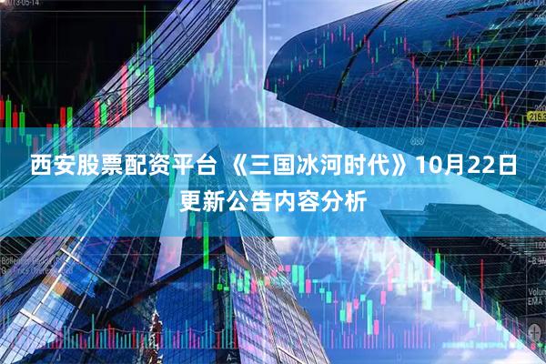 西安股票配资平台 《三国冰河时代》10月22日更新公告内容分析