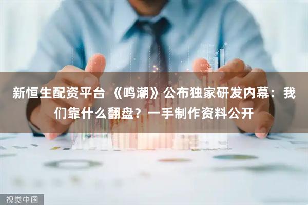 新恒生配资平台 《鸣潮》公布独家研发内幕：我们靠什么翻盘？一手制作资料公开