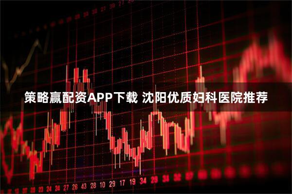 策略赢配资APP下载 沈阳优质妇科医院推荐