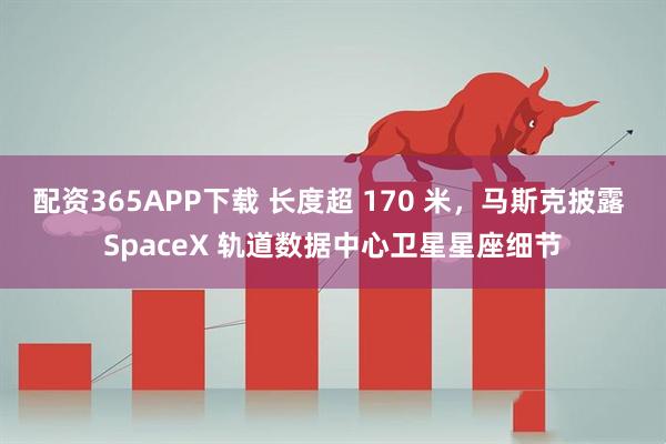 配资365APP下载 长度超 170 米，马斯克披露 SpaceX 轨道数据中心卫星星座细节