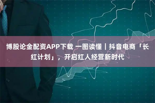 博股论金配资APP下载 一图读懂｜抖音电商「长红计划」，开启红人经营新时代