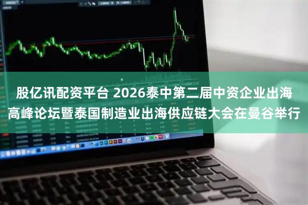 股亿讯配资平台 2026泰中第二届中资企业出海高峰论坛暨泰国制造业出海供应链大会在曼谷举行