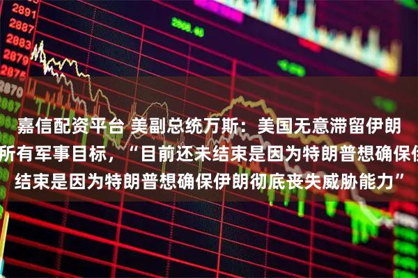 嘉信配资平台 美副总统万斯:美国无意滞留伊朗很快会撤离,美已完成所有军事目标,“目前还未结束是因为特朗普想确保伊朗彻底丧失威胁能力”