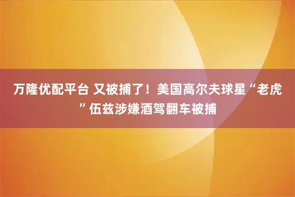 万隆优配平台 又被捕了！美国高尔夫球星“老虎”伍兹涉嫌酒驾翻车被捕