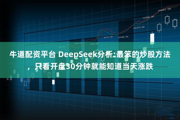 牛道配资平台 DeepSeek分析:最笨的炒股方法，只看开盘30分钟就能知道当天涨跌