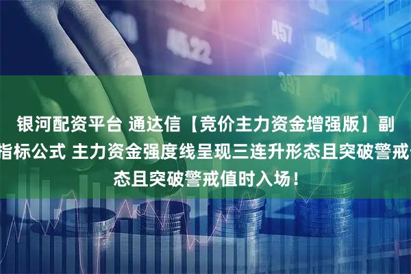 银河配资平台 通达信【竞价主力资金增强版】副图与选股指标公式 主力资金强度线呈现三连升形态且突破警戒值时入场！