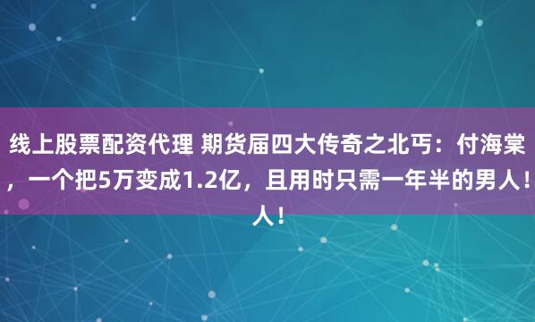 线上股票配资代理 期货届四大传奇之北丐:付海棠,一个把5万变成1.2亿,且用时只需一年半的男人!