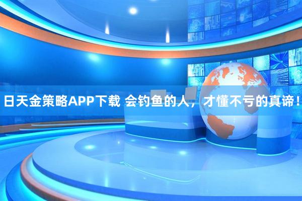 日天金策略APP下载 会钓鱼的人，才懂不亏的真谛！