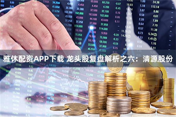 雅休配资APP下载 龙头股复盘解析之六：清源股份
