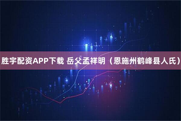 胜宇配资APP下载 岳父孟祥明（恩施州鹤峰县人氏）