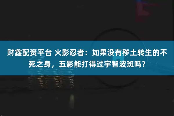 财鑫配资平台 火影忍者：如果没有秽土转生的不死之身，五影能打得过宇智波斑吗？