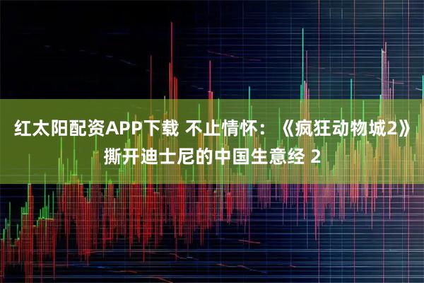 红太阳配资APP下载 不止情怀：《疯狂动物城2》撕开迪士尼的中国生意经 2