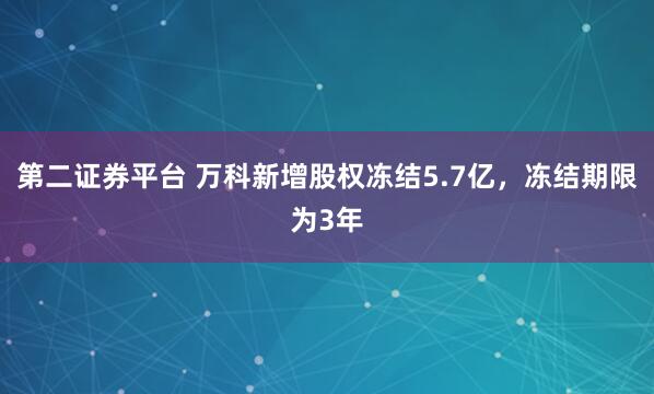 第二证券平台 万科新增股权冻结5.7亿，冻结期限为3年