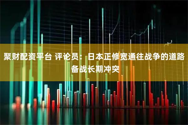 聚财配资平台 评论员:日本正修宽通往战争的道路 备战长期冲突