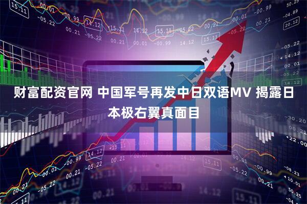 财富配资官网 中国军号再发中日双语MV 揭露日本极右翼真面目